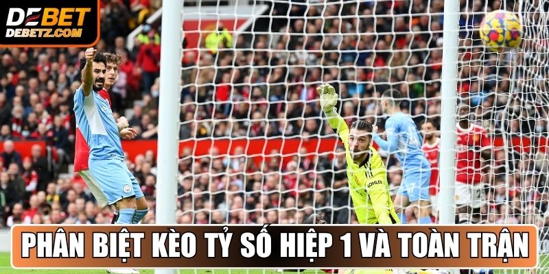Phân biệt kèo tỷ số hiệp 1 và toàn trận